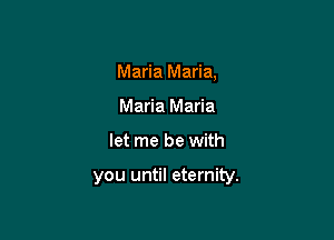 Maria Maria,
Maria Maria

let me be with

you until eternity.
