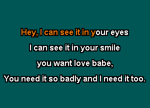 Hey, I can see it in your eyes
I can see it in your smile

you want love babe,

You need it so badly and I need it too.