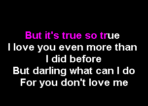 But it's true so true
I love you even more than
I did before
But darling what can I do
For you don't love me