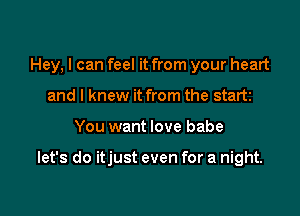 Hey, I can feel it from your heart
and I knew it from the start

You want love babe

let's do itjust even for a night.