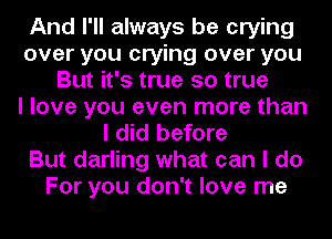 And I'll always be crying
over you crying over you
But it's true so true
I love you even more than
I did before
But darling what can I do
For you don't love me