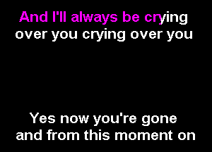 And I'll always be crying
over you crying over you

Yes now you're gone
and from this moment on