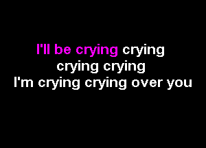 I'll be crying crying
crying crying

I'm crying crying over you