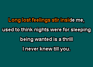 Long lost feelings stir inside me,
used to think nights were for sleeping
being wanted is a thrill

I never knew till you.