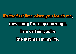 It's the first time when you touch me,
now I long for rainy mornings,

I am certain you're

the last man in my life.