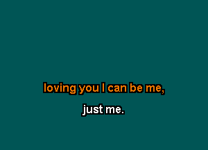 loving you I can be me,

just me.