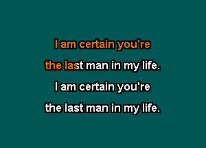 I am certain you're
the last man in my life.

I am certain you're

the last man in my life.
