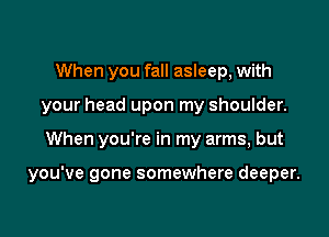 When you fall asleep, with
your head upon my shoulder.

When you're in my arms, but

you've gone somewhere deeper.