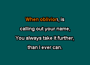 When oblivion, is

calling out your name,

You always take it further,

than I ever can.