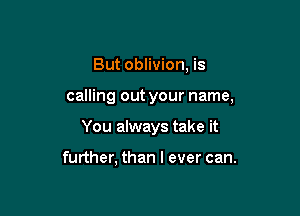 But oblivion, is

calling out your name,

You always take it

further, than I ever can.