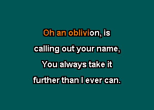 0h an oblivion, is

calling out your name,

You always take it

furtherthan I ever can.