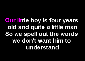 Our little boy is four years
old and quite a little man
So we spell out the words
we don't want him to
understand