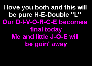 I love you both and this will
be pure H-E-Double L
Our D-l-V-O-R-C-E becomes
final today

Me and little J-O-E will
be goin' away