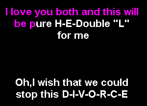 I love you both and this will
be pure H-E-Double L
for me

Oh,l wish that we could
stop this D-l-V-O-R-C-E