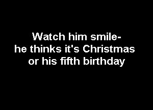 Watch him smile-
he thinks it's Christmas

or his flfth birthday