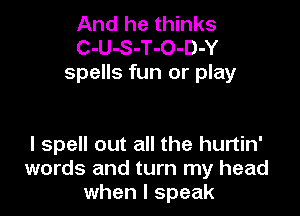 And he thinks
C-U-S-T-O-D-Y
spells fun or play

I spell out all the hurtin'
words and turn my head
when I speak