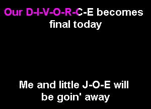 Our D-l-V-O-R-C-E becomes
final today

Me and little J-O-E will
be goin' away