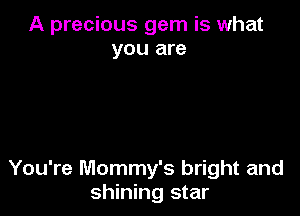 A precious gem is what
you are

You're Mommy's bright and
shining star