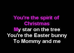 You're the spirit of
Christmas

My star on the tree
You're the Easter bunny
To Mommy and me