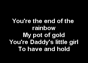 You're the end of the
rainbow

My pot of gold
You're Daddy's little girl
To have and hold