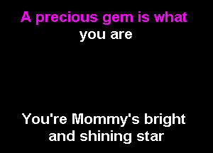 A precious gem is what
you are

You're Mommy's bright
and shining star