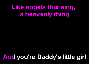 Like angels that sing,
a heavenly thing

And you're Daddy's little girl