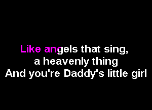 Like angels that sing,

a heavenly thing
And you're Daddy's little girl