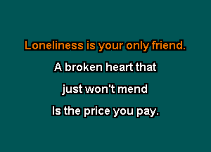 Loneliness is your only friend.
A broken heart that

just won't mend

Is the price you pay.