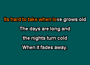 Its hard to take when love grows old
The days are long and

the nights tum cold

When it fades away.
