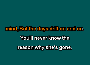 mind, But the days drift on and on.

You'll never know the

reason why she's gone.