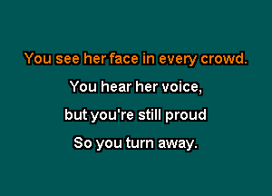 You see her face in every crowd.

You hear her voice,

but you're still proud

So you turn away.