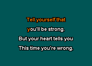 Tell yourself that
you'll be strong.

But your heart tells you

This time you're wrong.
