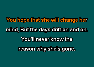 You hope that she will change her

mind, But the days drift on and on.
You'll never know the

reason why she's gone.