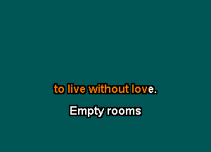 to live without love.

Empty rooms