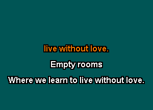live without love.

Empty rooms

Where we learn to live without love.