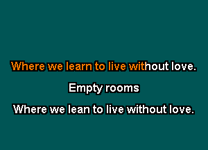 Where we learn to live without love.

Empty rooms

Where we lean to live without love.