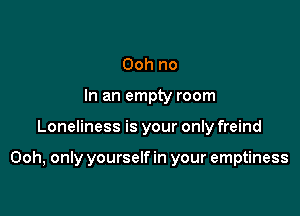 Ooh no
In an empty room

Loneliness is your only freind

Ooh, only yourself in your emptiness