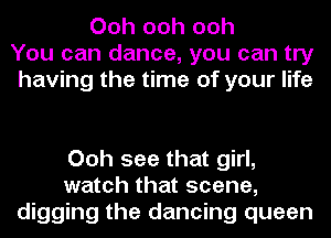 Ooh ooh ooh
You can dance, you can try
having the time of your life

Ooh see that girl,
watch that scene,
digging the dancing queen