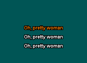 0h, pretty woman
0h, pretty woman

Oh, pretty woman