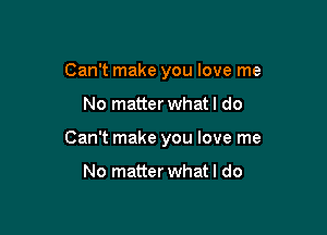 Can't make you love me

No matter whatl do

Can't make you love me

No matter whatl do