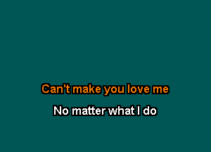 Can't make you love me

No matter what I do