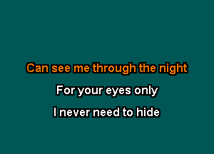 Can see me through the night

For your eyes only

lnever need to hide