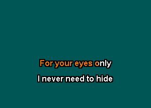 For your eyes only

lnever need to hide