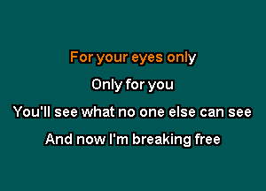 For your eyes only
Only for you

You'll see what no one else can see

And now I'm breaking free