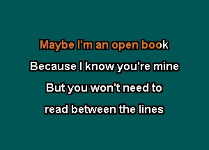 Maybe I'm an open book

Because I know you're mine

But you won't need to

read between the lines