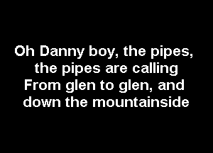 Oh Danny boy, the pipes,
the pipes are calling
From glen to glen, and
down the mountainside