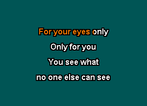 For your eyes only

Only for you
You see what

no one else can see
