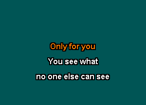 Only for you

You see what

no one else can see