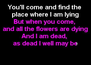 You'll come and find the
place where I am lying
But when you come,
and all the flowers are dying

And I am dead,
as dead I well may be