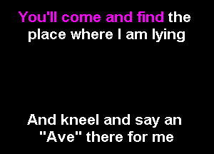 You'll come and find the
place where I am lying

And kneel and say an
Ave there for me